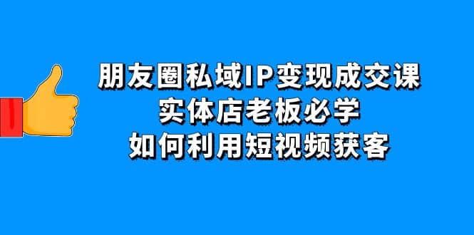 朋友圈私域IP变现成交课：实体店老板必学，如何利用短视频获客网创吧-网创项目资源站-副业项目-创业项目-搞钱项目共创吧