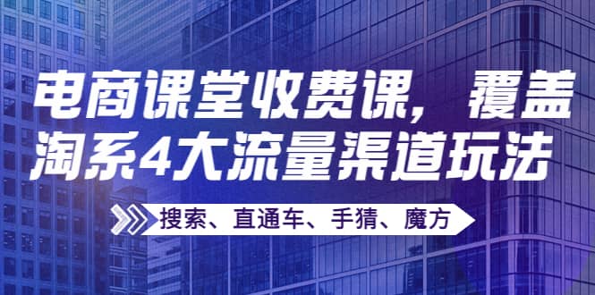 某电商课堂收费课，覆盖淘系4大流量渠道玩法【搜索、直通车、手猜、魔方】网创吧-网创项目资源站-副业项目-创业项目-搞钱项目共创吧