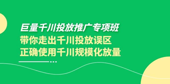 巨量千川投放推广专项班，带你走出千川投放误区正确使用千川规模化放量网创吧-网创项目资源站-副业项目-创业项目-搞钱项目共创吧