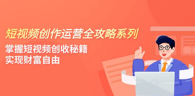 短视频创作运营-全攻略系列，掌握短视频创收秘籍，实现财富自由（4节课）共创吧-网创项目资源站-副业项目-创业项目-搞钱项目共创吧