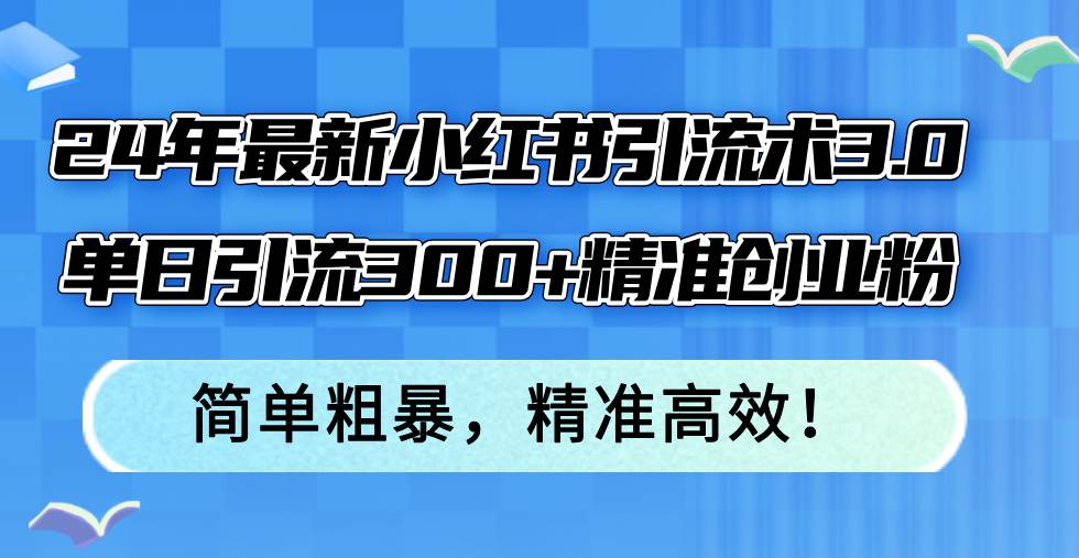 24年最新小红书引流术3.0，单日引流300+精准创业粉，简单粗暴，精准高效！共创吧-网创项目资源站-副业项目-创业项目-搞钱项目共创吧
