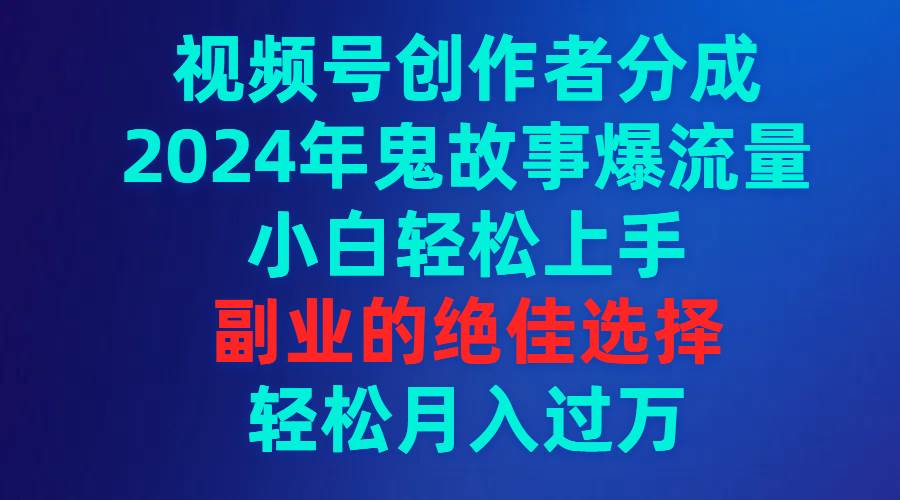 视频号创作者分成，2024年鬼故事爆流量，小白轻松上手，副业的绝佳选择…共创吧-网创项目资源站-副业项目-创业项目-搞钱项目共创吧