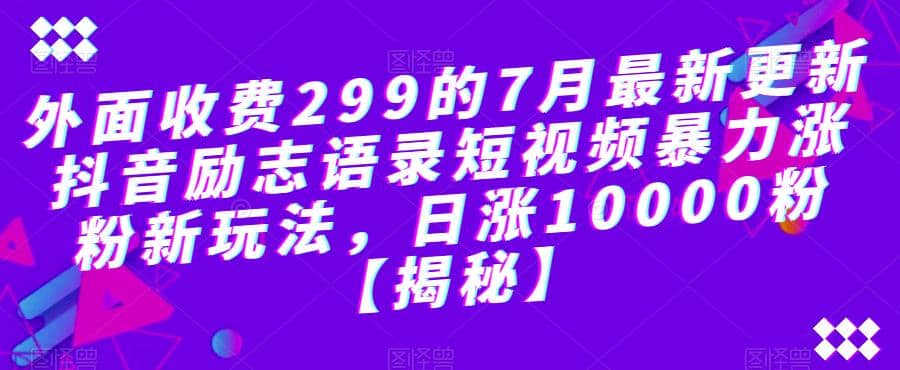 外面收费299的7月最新更新抖音励志语录短视频暴力涨粉新玩法，日涨10000粉【揭秘】网创吧-网创项目资源站-副业项目-创业项目-搞钱项目共创吧