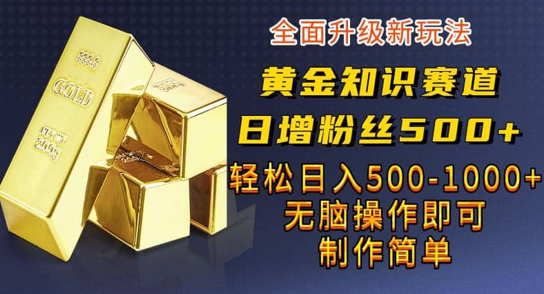 黄金知识赛道，一条作品涨粉500+，私域高利润单品转化，一部手机轻松实现日入500【揭秘】共创吧-网创项目资源站-副业项目-创业项目-搞钱项目共创吧