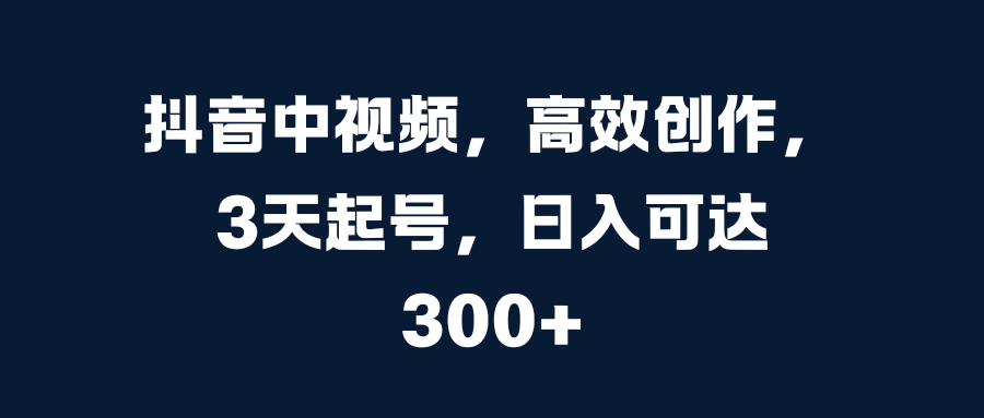 抖音中视频，高效创作，3天起号，日入可达300+共创吧-网创项目资源站-副业项目-创业项目-搞钱项目共创吧