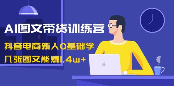 AI图文带货训练营：抖音电商新人0基础学，几张图文能赚1.4w+共创吧-网创项目资源站-副业项目-创业项目-搞钱项目共创吧