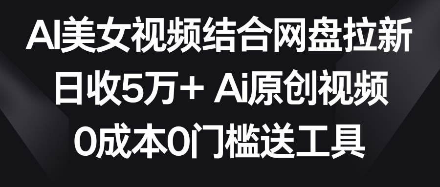 AI美女视频结合网盘拉新，日收5万+两分钟一条Ai原创视频，0成本0门槛送工具网创吧-网创项目资源站-副业项目-创业项目-搞钱项目共创吧