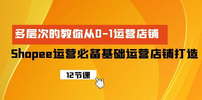 Shopee-运营必备基础运营店铺打造，多层次的教你从0-1运营店铺网创吧-网创项目资源站-副业项目-创业项目-搞钱项目共创吧