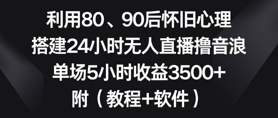 利用80、90后怀旧心理，搭建24小时无人直播撸音浪，单场5小时收益3500+…共创吧-网创项目资源站-副业项目-创业项目-搞钱项目共创吧
