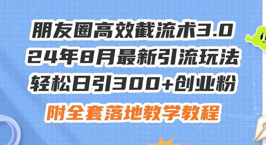 朋友圈高效截流术3.0，24年8月最新引流玩法，轻松日引300+创业粉，附全…共创吧-网创项目资源站-副业项目-创业项目-搞钱项目共创吧