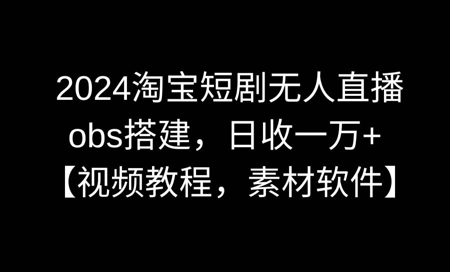2024淘宝短剧无人直播3.0，obs搭建，日收一万+，【视频教程，附素材软件】共创吧-网创项目资源站-副业项目-创业项目-搞钱项目共创吧