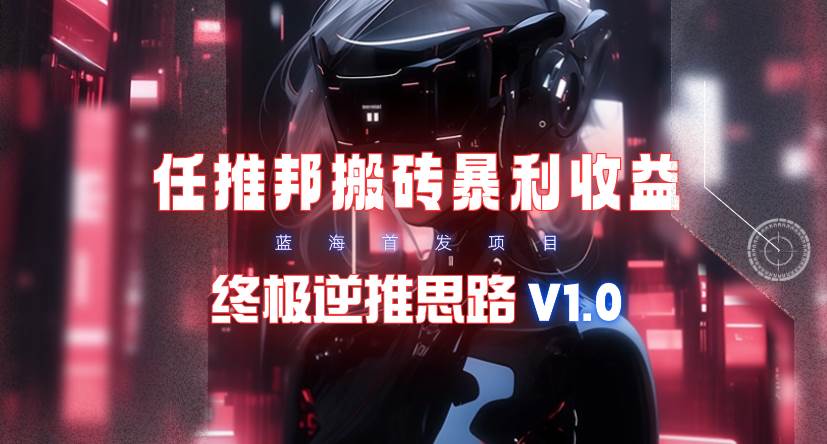 【限时蓝海】任推邦搬砖暴利吃收益_终极逆推思路V1.0共创吧-网创项目资源站-副业项目-创业项目-搞钱项目共创吧