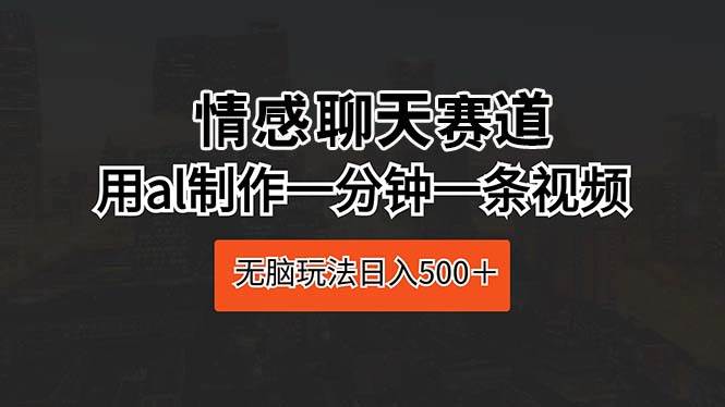 情感聊天赛道 用al制作一分钟一条视频 无脑玩法日入500＋共创吧-网创项目资源站-副业项目-创业项目-搞钱项目共创吧