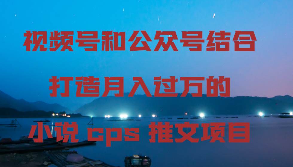 视频号和公众号结合打造月入过万的小说cps推文项目共创吧-网创项目资源站-副业项目-创业项目-搞钱项目共创吧