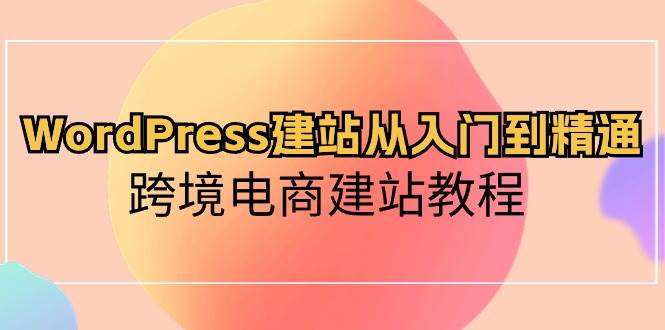 WordPress建站从入门到精通，跨境电商建站教程共创吧-网创项目资源站-副业项目-创业项目-搞钱项目共创吧