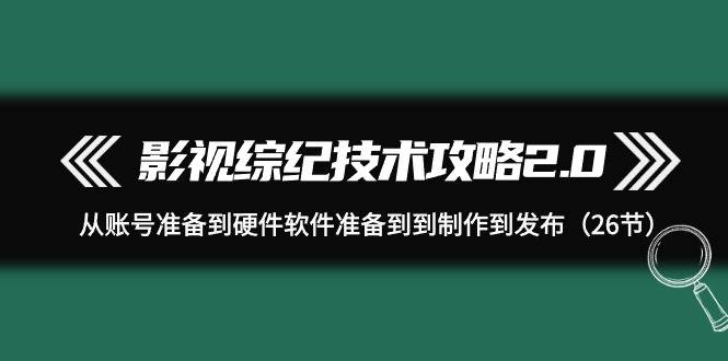 影视 综纪技术攻略2.0：从账号准备到硬件软件准备到到制作到发布（26节）共创吧-网创项目资源站-副业项目-创业项目-搞钱项目共创吧