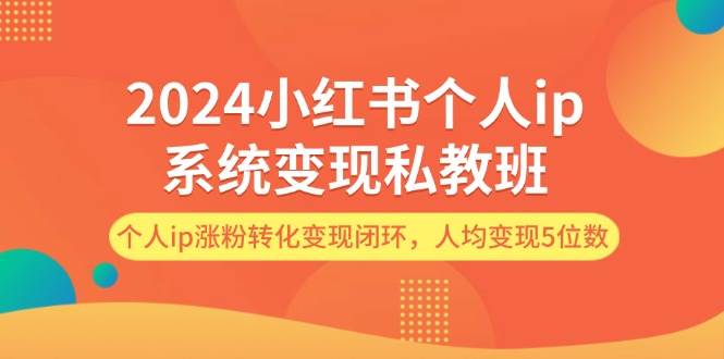 2024小红书个人ip系统变现私教班，个人ip涨粉转化变现闭环，人均变现5位数共创吧-网创项目资源站-副业项目-创业项目-搞钱项目共创吧