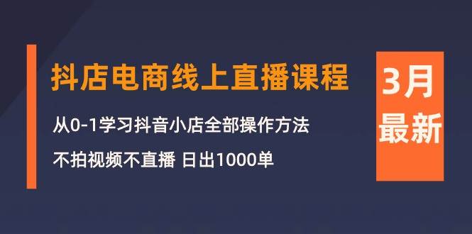 3月抖店电商线上直播课程：从0-1学习抖音小店，不拍视频不直播 日出1000单共创吧-网创项目资源站-副业项目-创业项目-搞钱项目共创吧