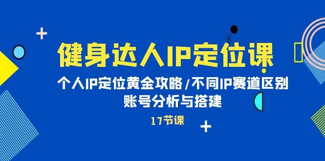 健身达人IP定位课：个人IP定位黄金攻略/不同IP赛道区别/账号分析与搭建共创吧-网创项目资源站-副业项目-创业项目-搞钱项目共创吧