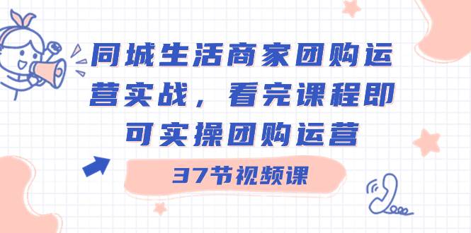 同城生活商家团购运营实战，看完课程即可实操团购运营（37节课）共创吧-网创项目资源站-副业项目-创业项目-搞钱项目共创吧