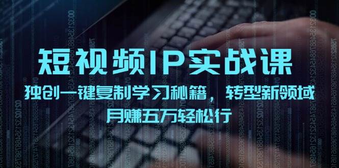 短视频 IP实战课，独创一键复制学习秘籍，转战新领域，月赚五万轻松行共创吧-网创项目资源站-副业项目-创业项目-搞钱项目共创吧