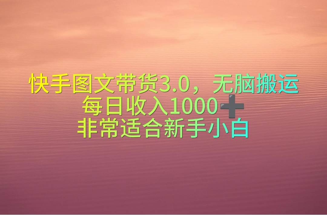 快手图文带货3.0，无脑搬运，每日收入1000＋，非常适合新手小白共创吧-网创项目资源站-副业项目-创业项目-搞钱项目共创吧