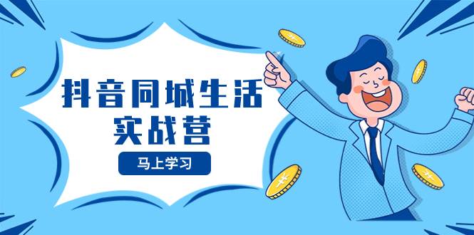 抖音同城生活实战营，抓住抖音本地生活风口，让你的生意逆风翻盘网创吧-网创项目资源站-副业项目-创业项目-搞钱项目共创吧