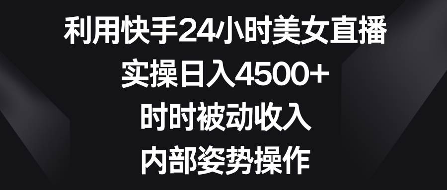 利用快手24小时美女直播，实操日入4500+，时时被动收入，内部姿势操作共创吧-网创项目资源站-副业项目-创业项目-搞钱项目共创吧