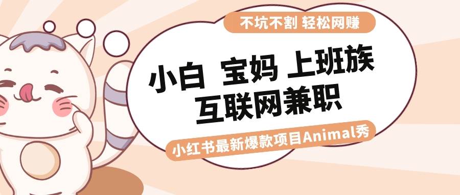 适合小白 宝妈 上班族 大学生互联网兼职 小红书爆款项目Animal秀，月入1W共创吧-网创项目资源站-副业项目-创业项目-搞钱项目共创吧