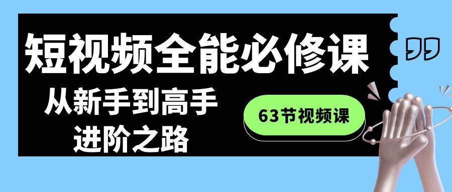 短视频-全能必修课程：从新手到高手进阶之路（63节视频课）共创吧-网创项目资源站-副业项目-创业项目-搞钱项目共创吧
