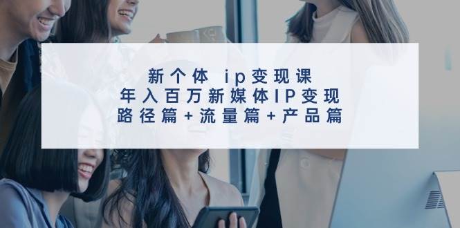 新个体 ip变现课，年入百万新媒体IP变现，路径篇+流量篇+产品篇共创吧-网创项目资源站-副业项目-创业项目-搞钱项目共创吧