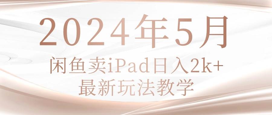 2024年5月闲鱼卖ipad日入2k，最新玩法教学共创吧-网创项目资源站-副业项目-创业项目-搞钱项目共创吧