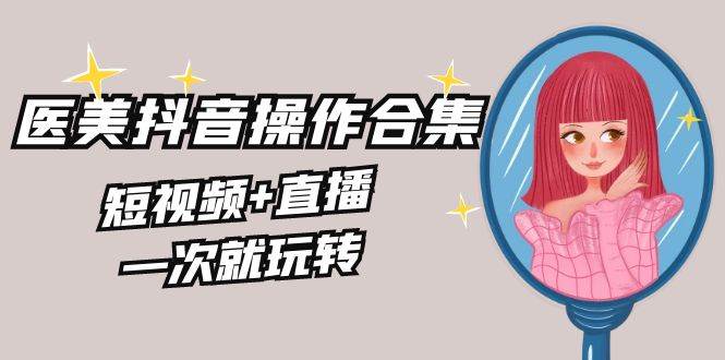 美业全干货·生美·医美抖音操作合集，短视频+直播，一次就玩转共创吧-网创项目资源站-副业项目-创业项目-搞钱项目共创吧