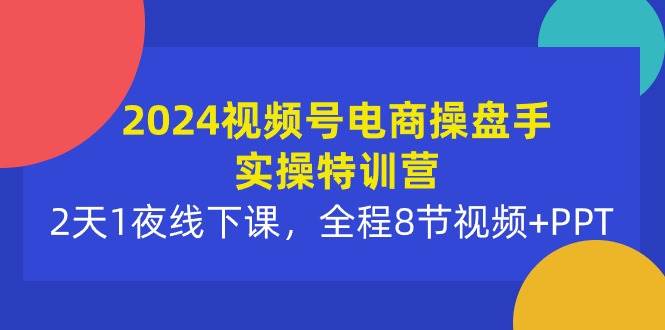 2024视频号电商操盘手实操特训营：2天1夜线下课，全程8节视频+PPT共创吧-网创项目资源站-副业项目-创业项目-搞钱项目共创吧