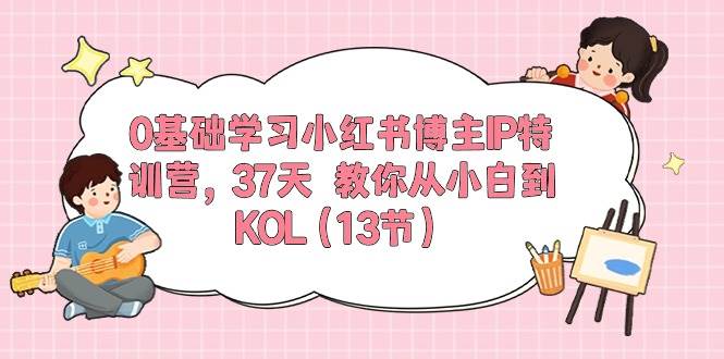 0基础学习小红书博主IP特训营，37天 教你从小白到KOL（13节）共创吧-网创项目资源站-副业项目-创业项目-搞钱项目共创吧