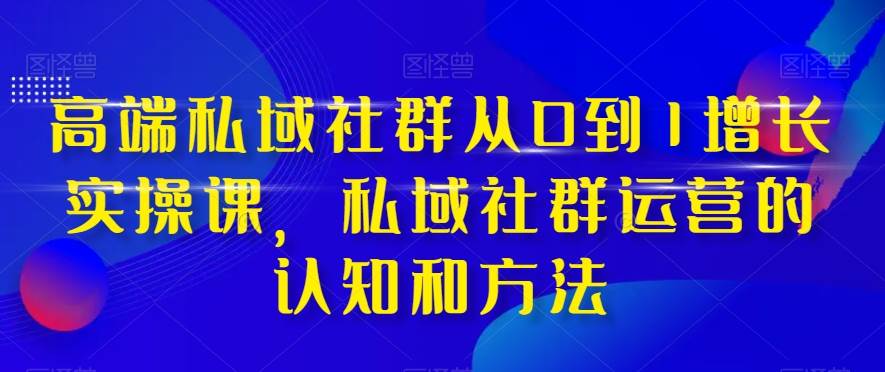 高端 私域社群从0到1增长实战课，私域社群运营的认知和方法（37节课）共创吧-网创项目资源站-副业项目-创业项目-搞钱项目共创吧