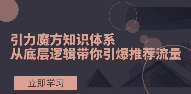 引力魔方知识体系，从底层逻辑带你引爆荐推流量！共创吧-网创项目资源站-副业项目-创业项目-搞钱项目共创吧