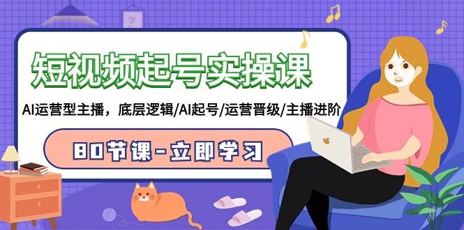 短视频起号实操课，AI运营型主播，底层逻辑/AI起号/运营晋级/主播进阶/80节共创吧-网创项目资源站-副业项目-创业项目-搞钱项目共创吧