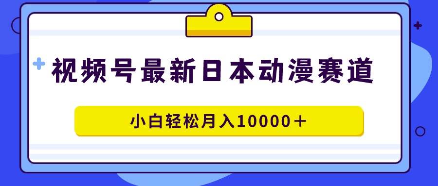 视频号日本动漫蓝海赛道，100%原创，小白轻松月入10000＋共创吧-网创项目资源站-副业项目-创业项目-搞钱项目共创吧