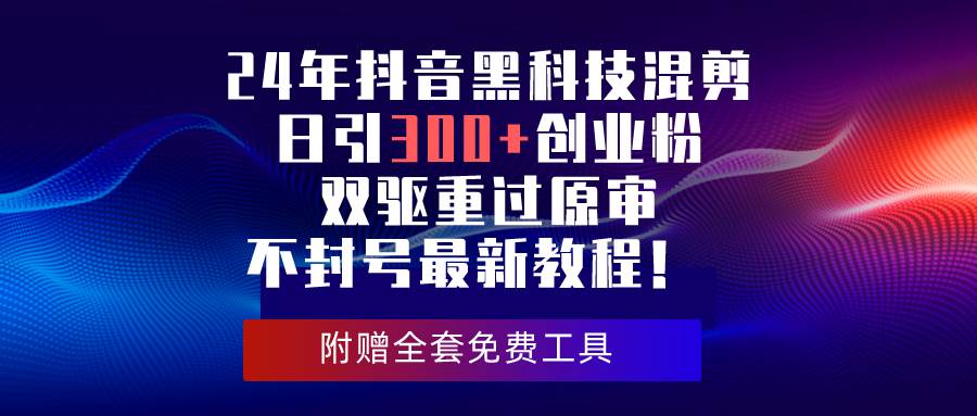 24年抖音黑科技混剪日引300+创业粉，双驱重过原审不封号最新教程！共创吧-网创项目资源站-副业项目-创业项目-搞钱项目共创吧