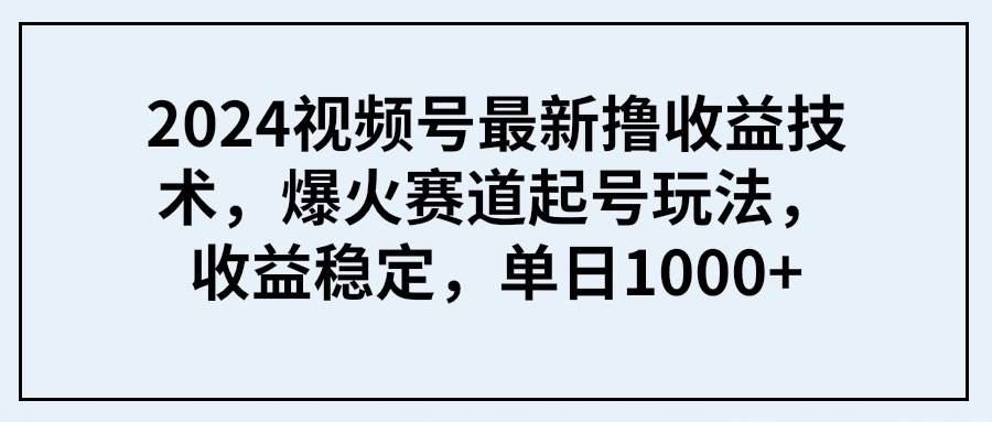 2024视频号最新撸收益技术，爆火赛道起号玩法，收益稳定，单日1000+共创吧-网创项目资源站-副业项目-创业项目-搞钱项目共创吧