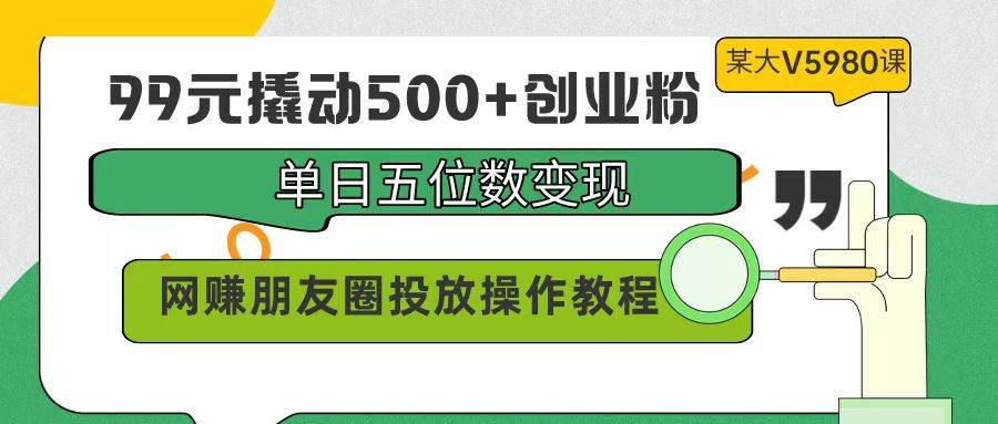 99元撬动500+创业粉，单日五位数变现，网赚朋友圈投放操作教程价值5980！共创吧-网创项目资源站-副业项目-创业项目-搞钱项目共创吧