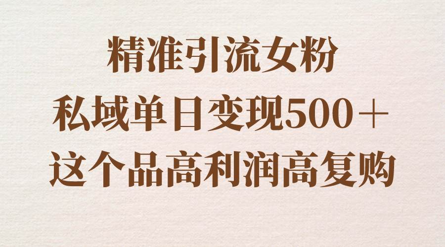 精准引流女粉，私域单日变现500＋，高利润高复购，保姆级实操教程分享共创吧-网创项目资源站-副业项目-创业项目-搞钱项目共创吧