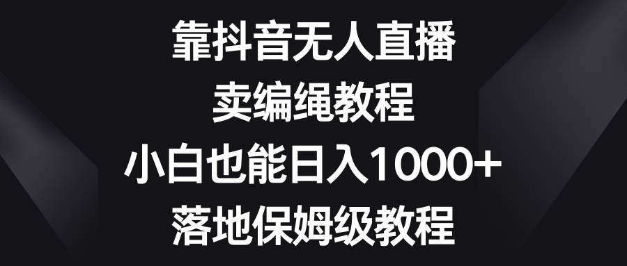 靠抖音无人直播，卖编绳教程，小白也能日入1000+，落地保姆级教程共创吧-网创项目资源站-副业项目-创业项目-搞钱项目共创吧