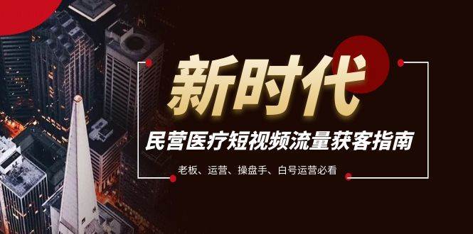 民营医疗-短视频流量获客必备指南，老板、运营、操盘手、白号运营必看共创吧-网创项目资源站-副业项目-创业项目-搞钱项目共创吧