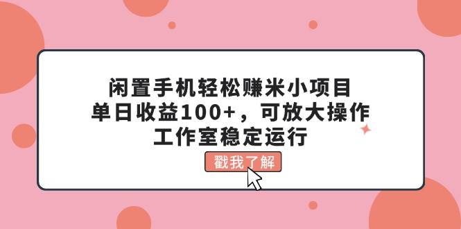 闲置手机轻松赚米小项目，单日收益100+，可放大操作，工作室稳定运行共创吧-网创项目资源站-副业项目-创业项目-搞钱项目共创吧