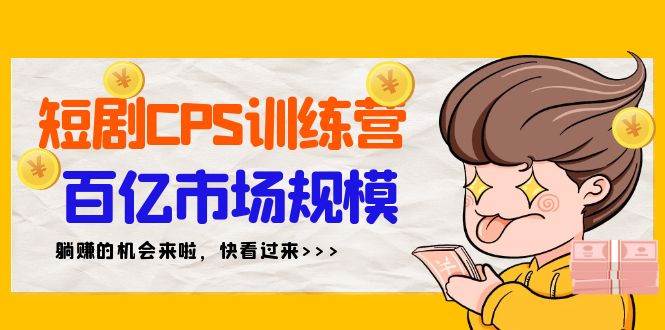 短剧CPS特训营，百亿市场规模，新手可躺赚的项目（35节）共创吧-网创项目资源站-副业项目-创业项目-搞钱项目共创吧