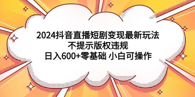 2024抖音直播短剧变现最新玩法,不提示版权违规 日入600+零基础 小白可操作共创吧-网创项目资源站-副业项目-创业项目-搞钱项目共创吧
