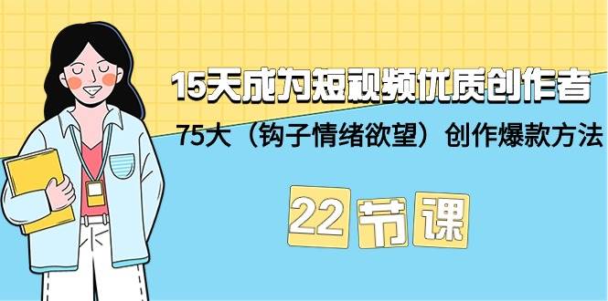 15天成为短视频-优质创作者+75大（钩子-情绪欲望）创作爆款方法-22节课共创吧-网创项目资源站-副业项目-创业项目-搞钱项目共创吧