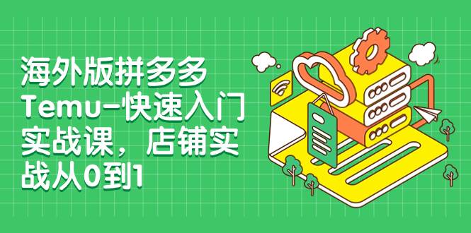 海外版拼多多Temu-快速入门实战课，店铺实战从0到1（12节课）共创吧-网创项目资源站-副业项目-创业项目-搞钱项目共创吧